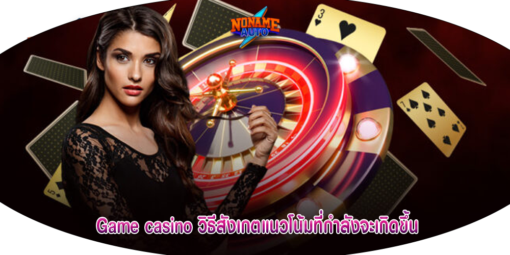 Game casino วิธีสังเกตแนวโน้มที่กำลังจะเกิดขึ้น